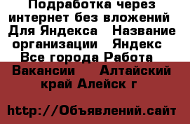 Подработка через интернет без вложений. Для Яндекса › Название организации ­ Яндекс - Все города Работа » Вакансии   . Алтайский край,Алейск г.